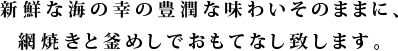 新鮮な海の幸の豊潤な味わいそのままに、網焼きと釜めしでおもてなし致します。